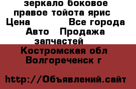 зеркало боковое правое тойота ярис › Цена ­ 5 000 - Все города Авто » Продажа запчастей   . Костромская обл.,Волгореченск г.
